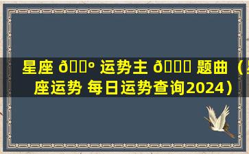 星座 🌺 运势主 🍀 题曲（星座运势 每日运势查询2024）